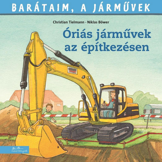 A Barátaim, a járművek – Óriás járművek az építkezésen könyv borítója, amelyen egy sárga markoló dolgozik az építkezésen, a vezetőfülkében egy férfival, háttérben házakkal és földkupaccal.